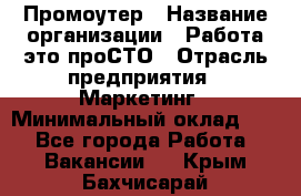 Промоутер › Название организации ­ Работа-это проСТО › Отрасль предприятия ­ Маркетинг › Минимальный оклад ­ 1 - Все города Работа » Вакансии   . Крым,Бахчисарай